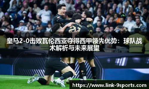 皇马2-0击败瓦伦西亚夺得西甲领先优势：球队战术解析与未来展望