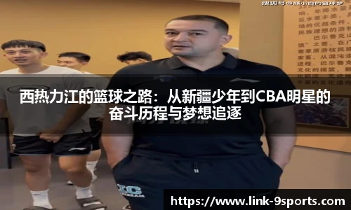 西热力江的篮球之路：从新疆少年到CBA明星的奋斗历程与梦想追逐