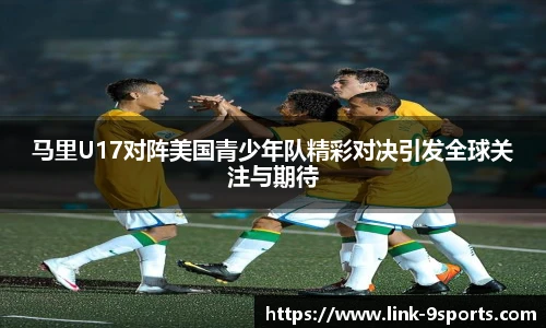 马里U17对阵美国青少年队精彩对决引发全球关注与期待