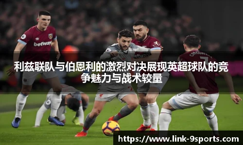 利兹联队与伯恩利的激烈对决展现英超球队的竞争魅力与战术较量