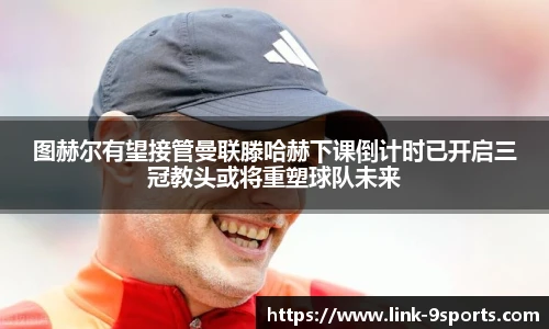 图赫尔有望接管曼联滕哈赫下课倒计时已开启三冠教头或将重塑球队未来
